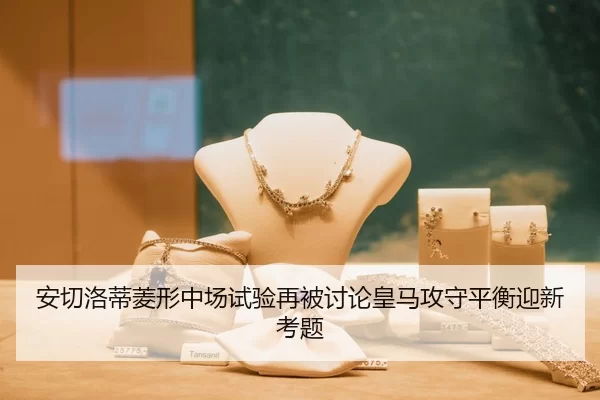 安切洛蒂菱形中场试验再被讨论皇马攻守平衡迎新考题