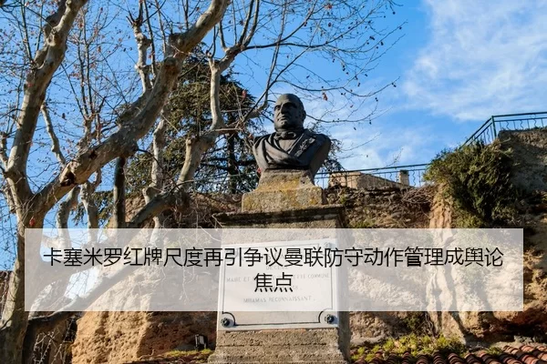 卡塞米罗红牌尺度再引争议曼联防守动作管理成舆论焦点