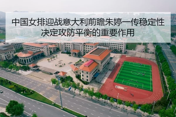中国女排迎战意大利前瞻朱婷一传稳定性决定攻防平衡的重要作用