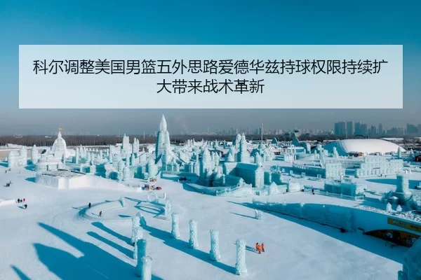 科尔调整美国男篮五外思路爱德华兹持球权限持续扩大带来战术革新