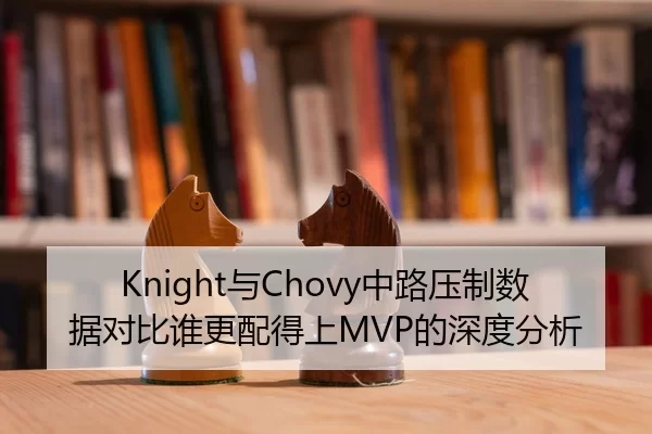 Knight与Chovy中路压制数据对比谁更配得上MVP的深度分析