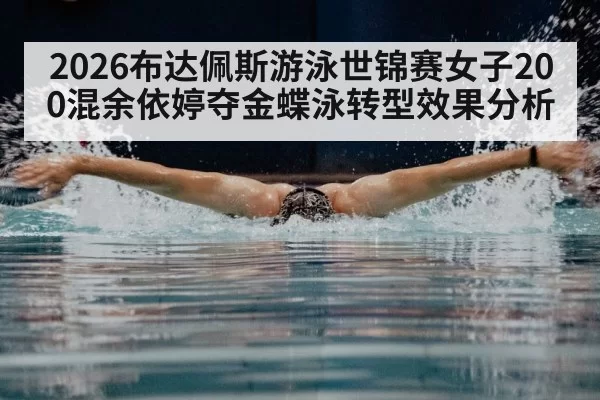 2026布达佩斯游泳世锦赛女子200混余依婷夺金蝶泳转型效果分析
