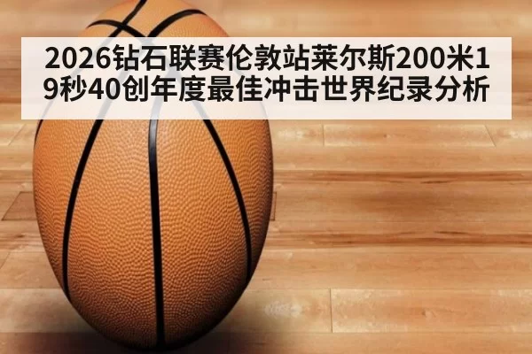 2026钻石联赛伦敦站莱尔斯200米19秒40创年度最佳冲击世界纪录分析