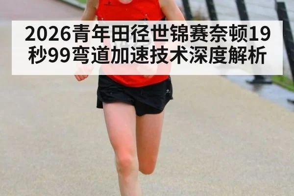 2026青年田径世锦赛奈顿19秒99弯道加速技术深度解析