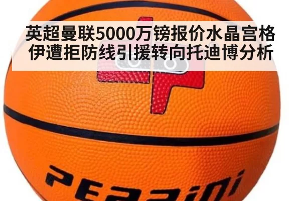 英超曼联5000万镑报价水晶宫格伊遭拒防线引援转向托迪博分析