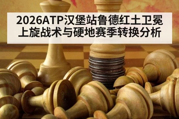 2026ATP汉堡站鲁德红土卫冕上旋战术与硬地赛季转换分析