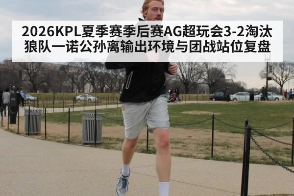 2026KPL夏季赛季后赛AG超玩会3-2淘汰狼队一诺公孙离输出环境与团战站位复盘