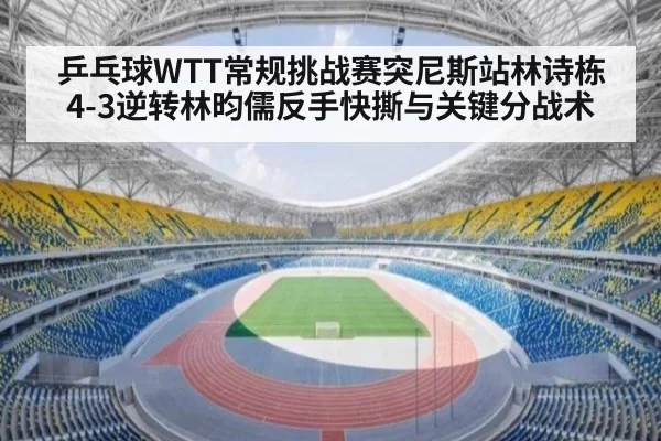 乒乓球WTT常规挑战赛突尼斯站林诗栋4-3逆转林昀儒反手快撕与关键分战术