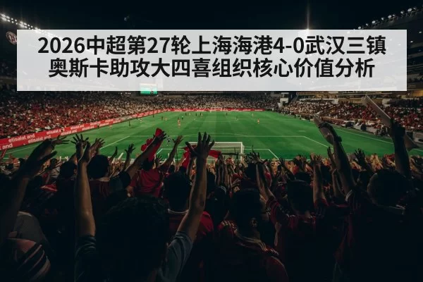 2026中超第27轮上海海港4-0武汉三镇奥斯卡助攻大四喜组织核心价值分析