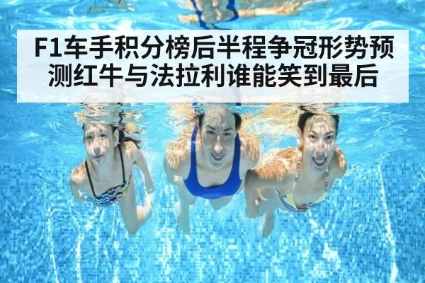F1车手积分榜后半程争冠形势预测红牛与法拉利谁能笑到最后
