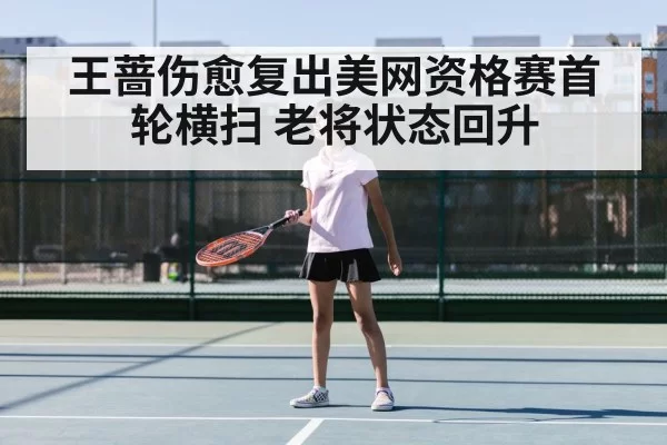 王蔷伤愈复出美网资格赛首轮横扫 老将状态回升