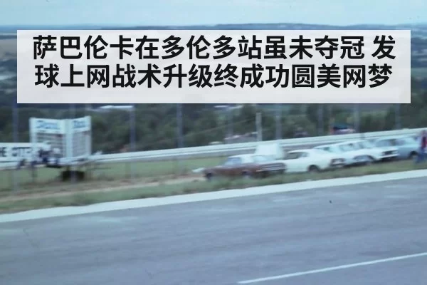 萨巴伦卡在多伦多站虽未夺冠 发球上网战术升级终成功圆美网梦