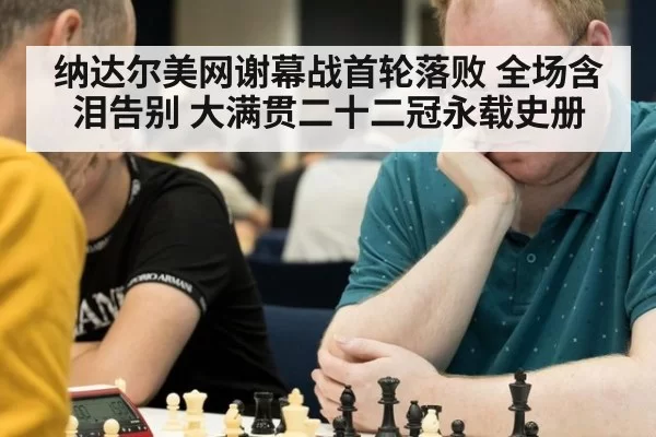 纳达尔美网谢幕战首轮落败 全场含泪告别 大满贯二十二冠永载史册