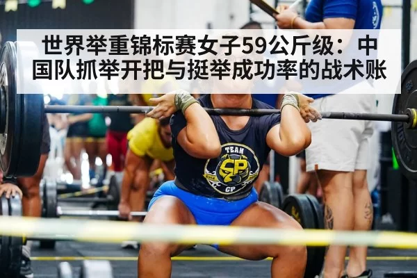 世界举重锦标赛女子59公斤级：中国队抓举开把与挺举成功率的战术账