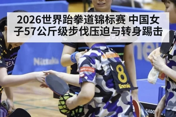 2026世界跆拳道锦标赛 中国女子57公斤级步伐压迫与转身踢击